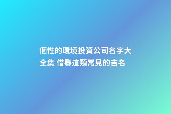個性的環境投資公司名字大全集 借鑒這類常見的吉名-第1張-公司起名-玄機派